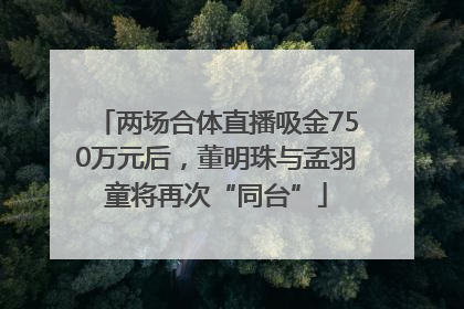 两场合体直播吸金750万元后，董明珠与孟羽童将再次“同台”