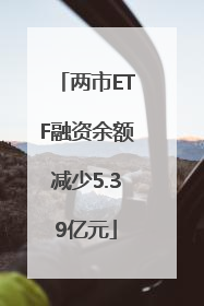 两市ETF融资余额减少5.39亿元