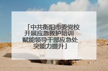 中共衡阳市委党校开展应急救护培训 赋能领导干部应急处突能力提升