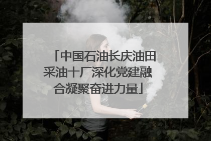 中国石油长庆油田采油十厂深化党建融合凝聚奋进力量