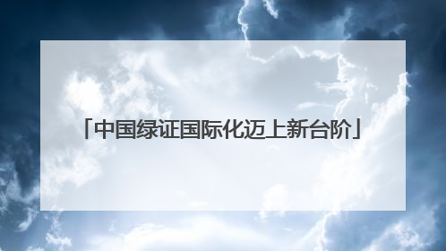 中国绿证国际化迈上新台阶