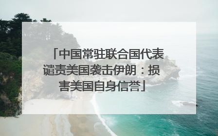中国常驻联合国代表谴责美国袭击伊朗：损害美国自身信誉