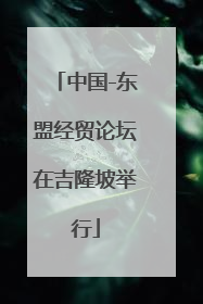 中国-东盟经贸论坛在吉隆坡举行