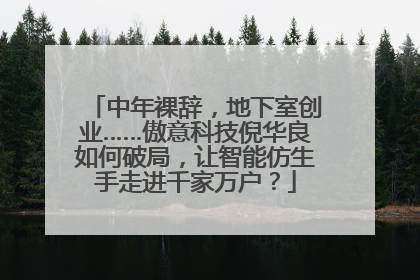 中年裸辞，地下室创业……傲意科技倪华良如何破局，让智能仿生手走进千家万户？