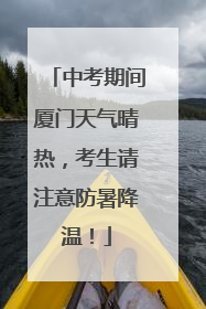 中考期间厦门天气晴热，考生请注意防暑降温！