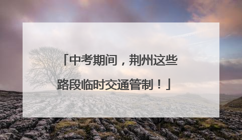 中考期间，荆州这些路段临时交通管制！