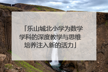 乐山城北小学为数学学科的深度教学与思维培养注入新的活力