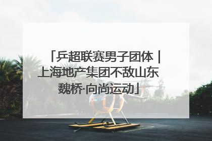 乒超联赛男子团体｜上海地产集团不敌山东魏桥·向尚运动