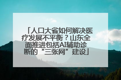 人口大省如何解决医疗发展不平衡？山东全面推进包括AI辅助诊断的“三张网”建设