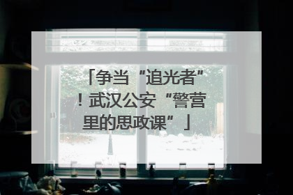 争当“追光者”！武汉公安“警营里的思政课”