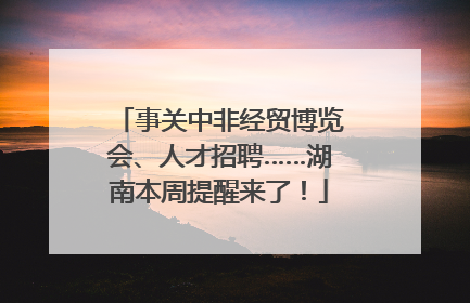 事关中非经贸博览会、人才招聘……湖南本周提醒来了！