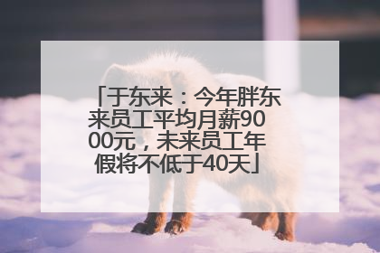 于东来：今年胖东来员工平均月薪9000元，未来员工年假将不低于40天