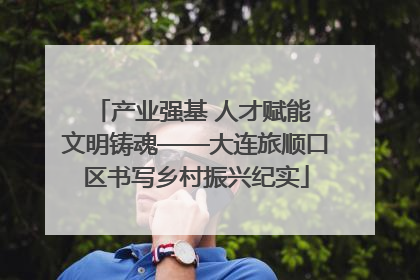 产业强基 人才赋能 文明铸魂——大连旅顺口区书写乡村振兴纪实