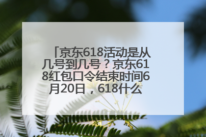 京东618活动是从几号到几号？京东618红包口令结束时间6月20日，618什么时候买最便宜