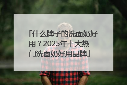 什么牌子的洗面奶好用？2025年十大热门洗面奶好用品牌