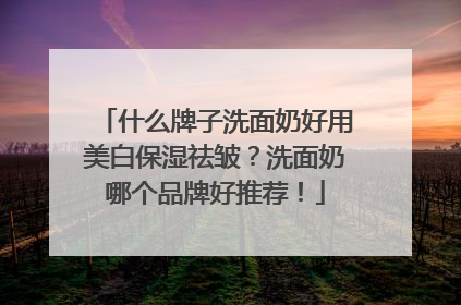 什么牌子洗面奶好用美白保湿祛皱？洗面奶哪个品牌好推荐！