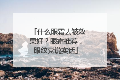 什么眼霜去皱效果好？眼霜推荐，眼纹党说实话
