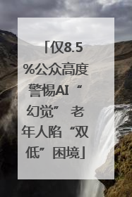 仅8.5%公众高度警惕AI“幻觉” 老年人陷“双低”困境