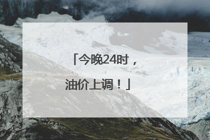 今晚24时，油价上调！