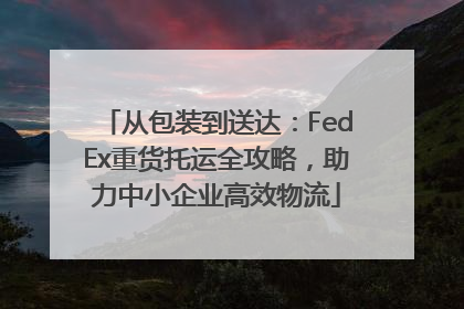 从包装到送达：FedEx重货托运全攻略，助力中小企业高效物流