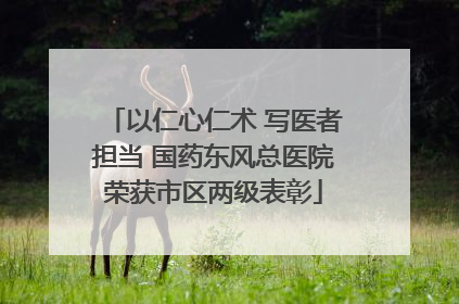以仁心仁术 写医者担当 国药东风总医院荣获市区两级表彰