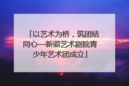 以艺术为桥，筑团结同心—新疆艺术剧院青少年艺术团成立