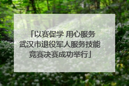 以赛促学 用心服务 武汉市退役军人服务技能竞赛决赛成功举行