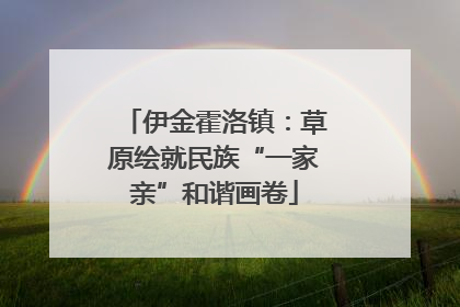 伊金霍洛镇：草原绘就民族“一家亲”和谐画卷