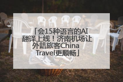 会15种语言的AI翻译上线！济南机场让外籍旅客China Travel更顺畅