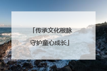 传承文化根脉 守护童心成长