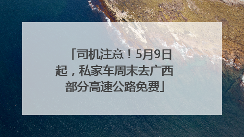 司机注意！5月9日起，私家车周末去广西部分高速公路免费