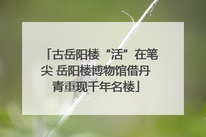 古岳阳楼“活”在笔尖 岳阳楼博物馆借丹青重现千年名楼