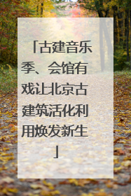 古建音乐季、会馆有戏让北京古建筑活化利用焕发新生