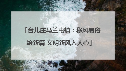 台儿庄马兰屯镇：移风易俗绘新篇 文明新风入人心