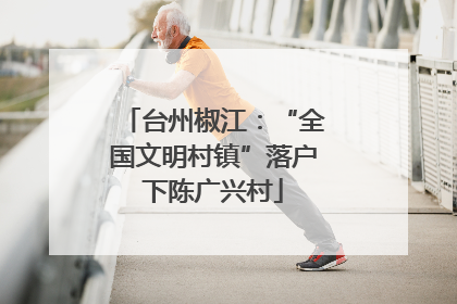 台州椒江：“全国文明村镇”落户下陈广兴村