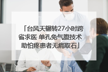 台风天辗转27小时跨省求医 单孔免气腹技术助怕疼患者无痛取石