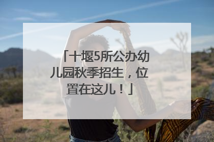 十堰5所公办幼儿园秋季招生，位置在这儿！