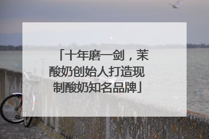 十年磨一剑，茉酸奶创始人打造现制酸奶知名品牌