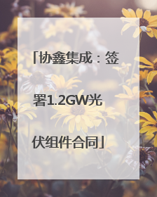 协鑫集成：签署1.2GW光伏组件合同