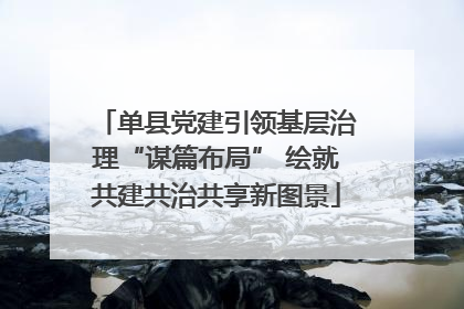单县党建引领基层治理“谋篇布局” 绘就共建共治共享新图景