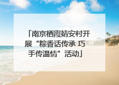 南京栖霞靖安村开展“粽香话传承 巧手传温情”活动