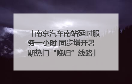 南京汽车南站延时服务一小时 同步增开暑期热门“晚归”线路