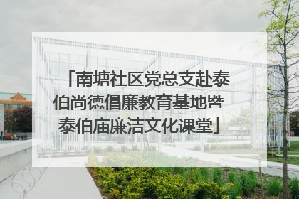 南塘社区党总支赴泰伯尚德倡廉教育基地暨泰伯庙廉洁文化课堂