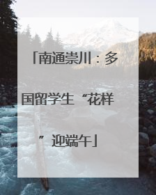 南通崇川：多国留学生“花样”迎端午
