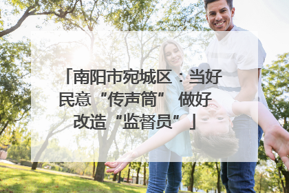 南阳市宛城区：当好民意“传声筒” 做好改造“监督员”