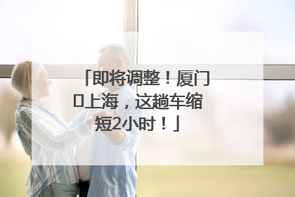 即将调整！厦门⇌上海，这趟车缩短2小时！