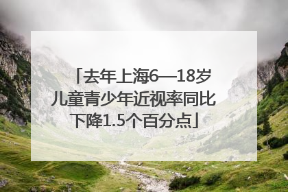 去年上海6—18岁儿童青少年近视率同比下降1.5个百分点