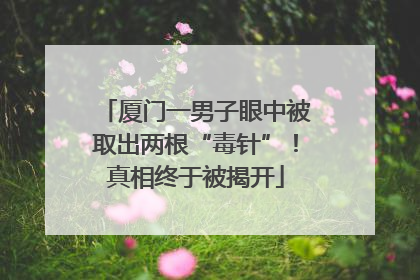 厦门一男子眼中被取出两根“毒针”！真相终于被揭开
