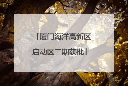 厦门海洋高新区启动区二期获批