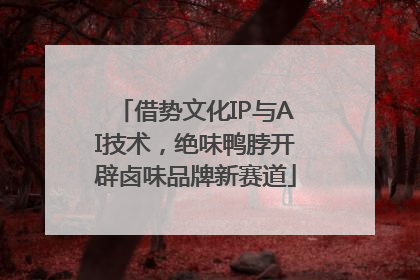 借势文化IP与AI技术，绝味鸭脖开辟卤味品牌新赛道
